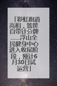 彩虹跑道亮相，篮筐自带计分牌……浮山全民健身中心进入收尾阶段，预计6月30日试运营