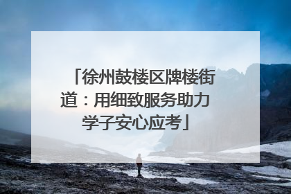 徐州鼓楼区牌楼街道：用细致服务助力学子安心应考