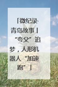 微纪录·青岛故事丨“夸父”追梦，人形机器人“加速跑”