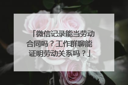 微信记录能当劳动合同吗？工作群聊能证明劳动关系吗？