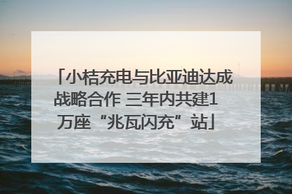 小桔充电与比亚迪达成战略合作 三年内共建1万座“兆瓦闪充”站