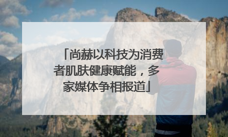 尚赫以科技为消费者肌肤健康赋能，多家媒体争相报道
