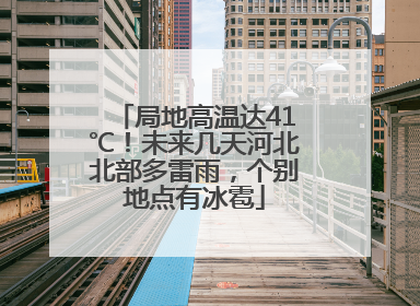 局地高温达41℃！未来几天河北北部多雷雨，个别地点有冰雹
