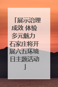 展示治理成效 体验多元魅力 石家庄将开展六五环境日主题活动