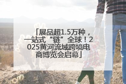 展品超1.5万种，一站式“链”全球！2025黄河流域跨境电商博览会启幕