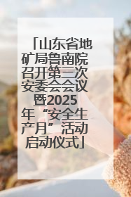 山东省地矿局鲁南院召开第三次安委会会议暨2025年“安全生产月”活动启动仪式