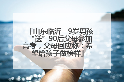 山东临沂一9岁男孩“送”90后父母参加高考，父母回应称：希望给孩子做榜样