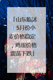 山东临沭：5月份小麦价格稳定，鸡蛋价格震荡下跌