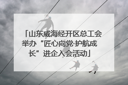 山东威海经开区总工会举办“匠心向党·护航成长”进企入会活动