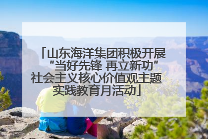 山东海洋集团积极开展“当好先锋 再立新功”社会主义核心价值观主题实践教育月活动