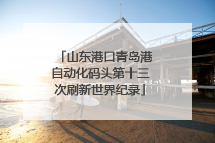山东港口青岛港自动化码头第十三次刷新世界纪录