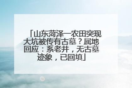 山东菏泽一农田突现大坑被传有古墓？属地回应：系老井，无古墓迹象，已回填