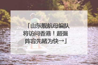 山东舰航母编队将访问香港！超强阵容先睹为快→