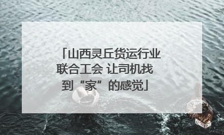 山西灵丘货运行业联合工会 让司机找到“家”的感觉