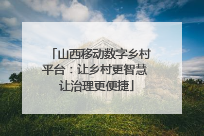 山西移动数字乡村平台：让乡村更智慧 让治理更便捷