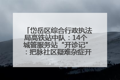 岱岳区综合行政执法局高铁站中队：14个城管服务站“开诊记”：把脉社区疑难杂症开出治理良方
