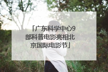 广东科学中心9部科普电影亮相北京国际电影节