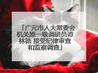 广元市人大常委会机关原一级调研员谭林德 接受纪律审查和监察调查