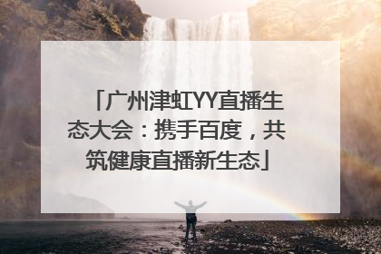 广州津虹YY直播生态大会：携手百度，共筑健康直播新生态