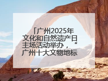 广州2025年文化和自然遗产日主场活动举办，“广州十大文物地标”公布