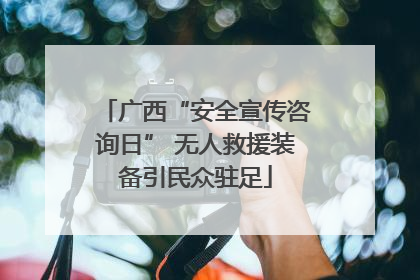 广西“安全宣传咨询日” 无人救援装备引民众驻足