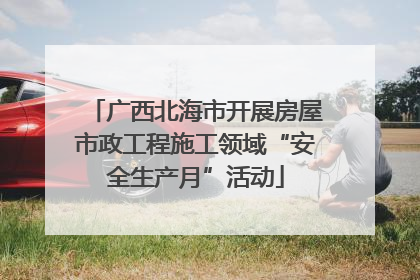 广西北海市开展房屋市政工程施工领域“安全生产月”活动