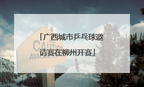 广西城市乒乓球邀请赛在柳州开赛