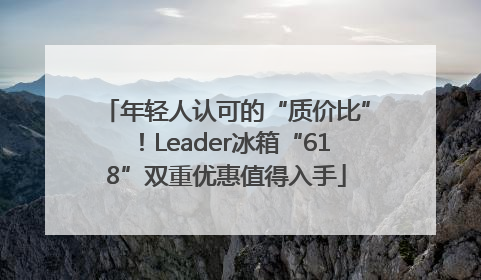 年轻人认可的“质价比”！Leader冰箱“618”双重优惠值得入手