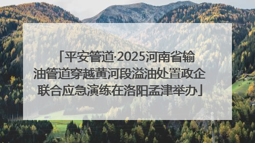 平安管道·2025河南省输油管道穿越黄河段溢油处置政企联合应急演练在洛阳孟津举办