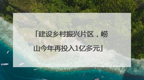 建设乡村振兴片区，崂山今年再投入1亿多元