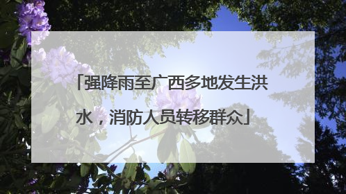 强降雨至广西多地发生洪水，消防人员转移群众