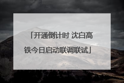 开通倒计时 沈白高铁今日启动联调联试