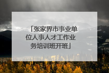 张家界市事业单位人事人才工作业务培训班开班