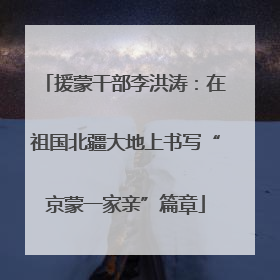 援蒙干部李洪涛：在祖国北疆大地上书写“京蒙一家亲”篇章