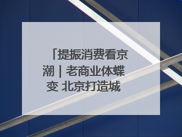 提振消费看京潮｜老商业体蝶变 北京打造城市休闲新聚点