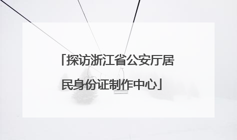 探访浙江省公安厅居民身份证制作中心