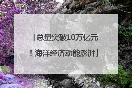 总量突破10万亿元！海洋经济动能澎湃
