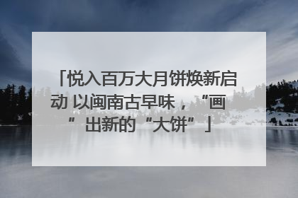悦入百万大月饼焕新启动 以闽南古早味，“画”出新的“大饼”