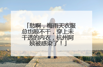 愁啊，梅雨天衣服总也晾不干，穿上未干透的内衣，杭州阿姨被感染了！