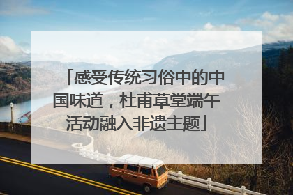 感受传统习俗中的中国味道，杜甫草堂端午活动融入非遗主题