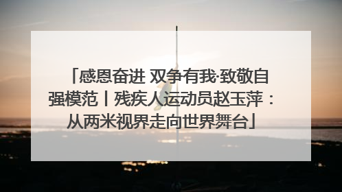 感恩奋进 双争有我·致敬自强模范丨残疾人运动员赵玉萍：从两米视界走向世界舞台