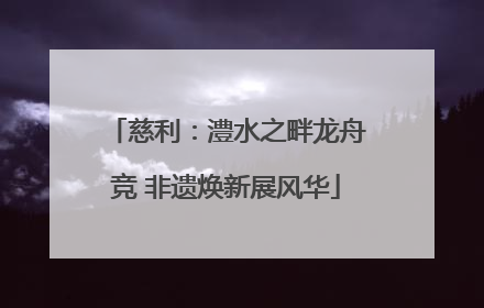 慈利：澧水之畔龙舟竞 非遗焕新展风华