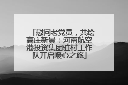 慰问老党员，共绘高庄新景：河南航空港投资集团驻村工作队开启暖心之旅