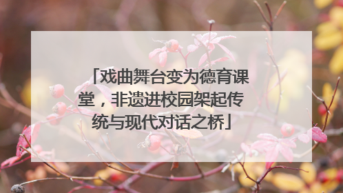 戏曲舞台变为德育课堂，非遗进校园架起传统与现代对话之桥