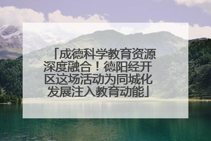 成德科学教育资源深度融合！德阳经开区这场活动为同城化发展注入教育动能