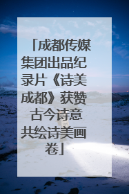 成都传媒集团出品纪录片《诗美成都》获赞 古今诗意共绘诗美画卷