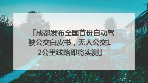 成都发布全国首份自动驾驶公交白皮书，无人公交12公里线路即将实测