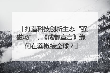 打造科技创新生态“强磁场”，《成都宣言》缘何在蓉链接全球？