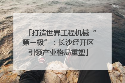 打造世界工程机械“第三极”：长沙经开区引领产业格局重塑