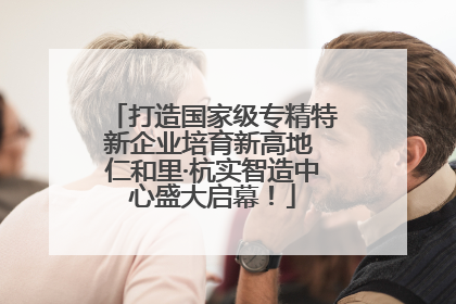 打造国家级专精特新企业培育新高地 仁和里·杭实智造中心盛大启幕！